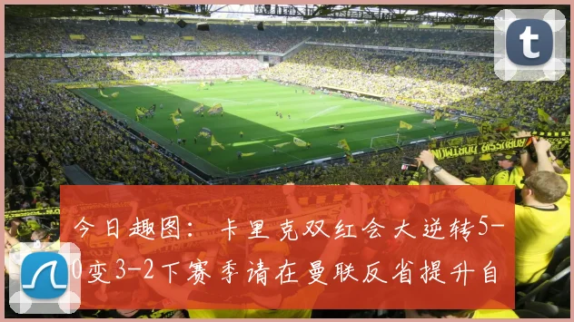 今日趣图：卡里克双红会大逆转5-0变3-2下赛季请在曼联反省提升自己