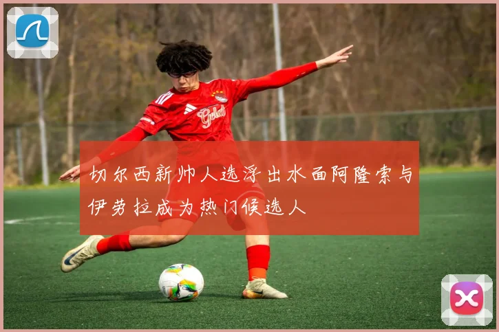 切尔西新帅人选浮出水面阿隆索与伊劳拉成为热门候选人