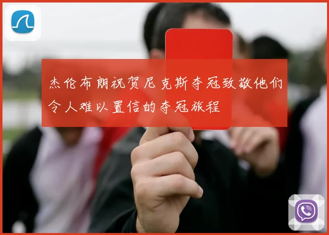 杰伦布朗祝贺尼克斯夺冠致敬他们令人难以置信的夺冠旅程