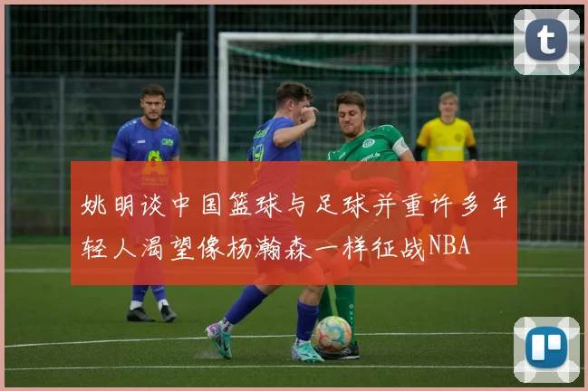 姚明谈中国篮球与足球并重许多年轻人渴望像杨瀚森一样征战NBA