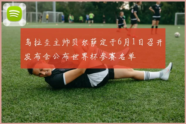乌拉圭主帅贝尔萨定于6月1日召开发布会公布世界杯参赛名单