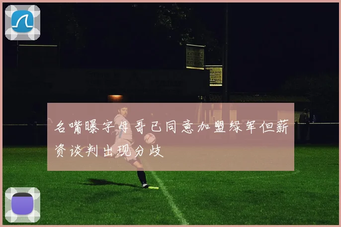 名嘴曝字母哥已同意加盟绿军但薪资谈判出现分歧