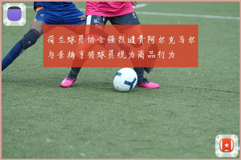 荷兰球员协会强烈谴责阿尔克马尔与奈梅亨将球员视为商品行为
