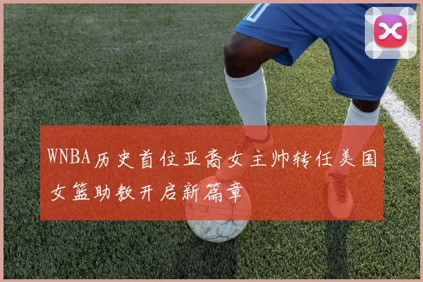 WNBA历史首位亚裔女主帅转任美国女篮助教开启新篇章