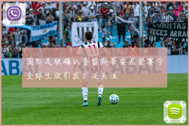 国际足联确认普雷斯蒂安尼禁赛令全球生效引发广泛关注
