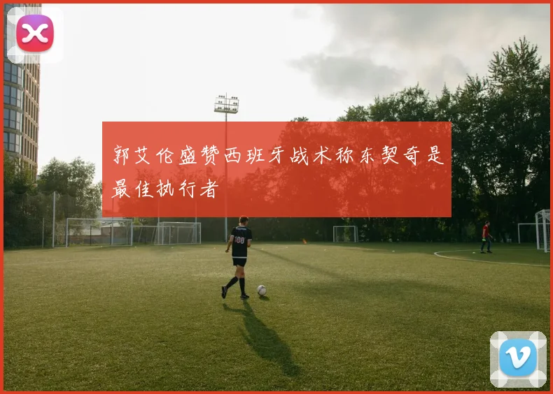 郭艾伦盛赞西班牙战术称东契奇是最佳执行者