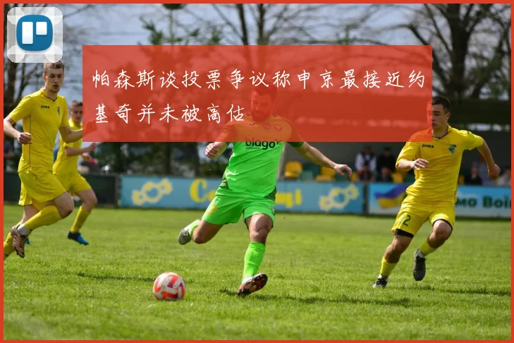 帕森斯谈投票争议称申京最接近约基奇并未被高估