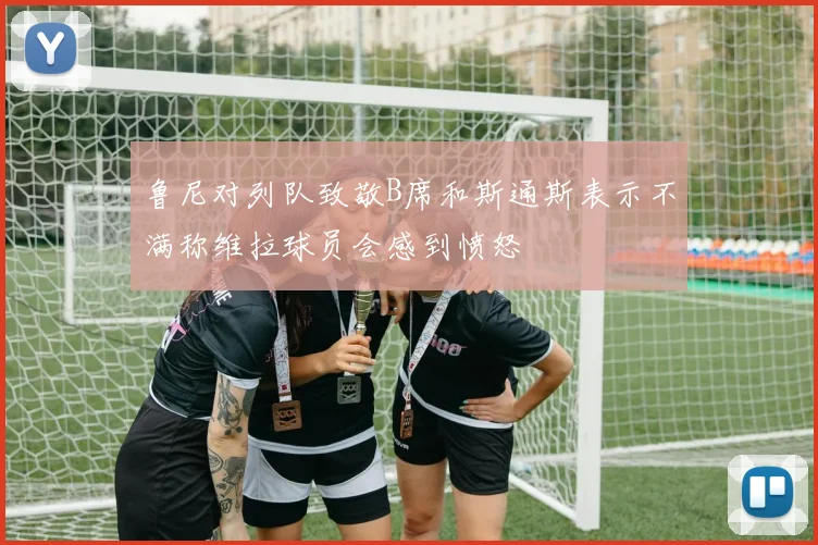 鲁尼对列队致敬B席和斯通斯表示不满称维拉球员会感到愤怒