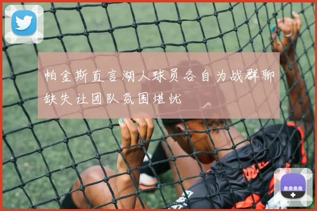 帕金斯直言湖人球员各自为战群聊缺失让团队氛围堪忧