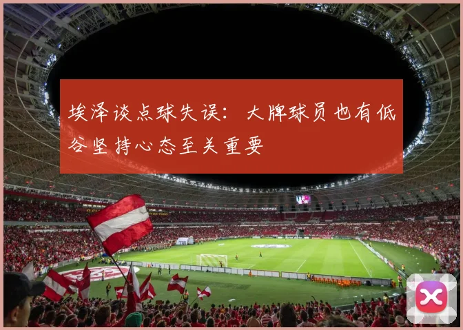 埃泽谈点球失误：大牌球员也有低谷坚持心态至关重要