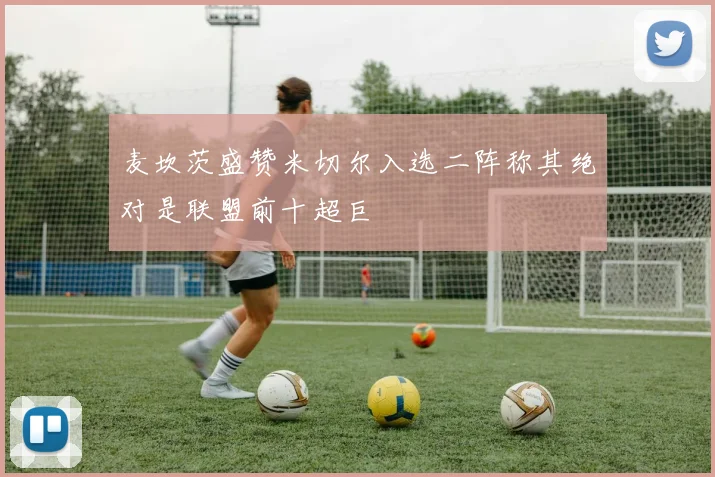 麦坎茨盛赞米切尔入选二阵称其绝对是联盟前十超巨