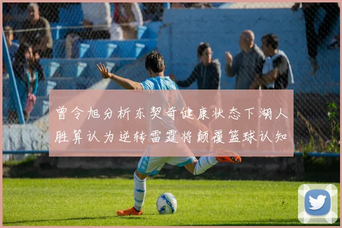 曾令旭分析东契奇健康状态下湖人胜算认为逆转雷霆将颠覆篮球认知