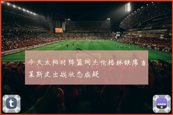今天太阳对阵篮网杰伦格林缺席吉莱斯皮出战状态成疑