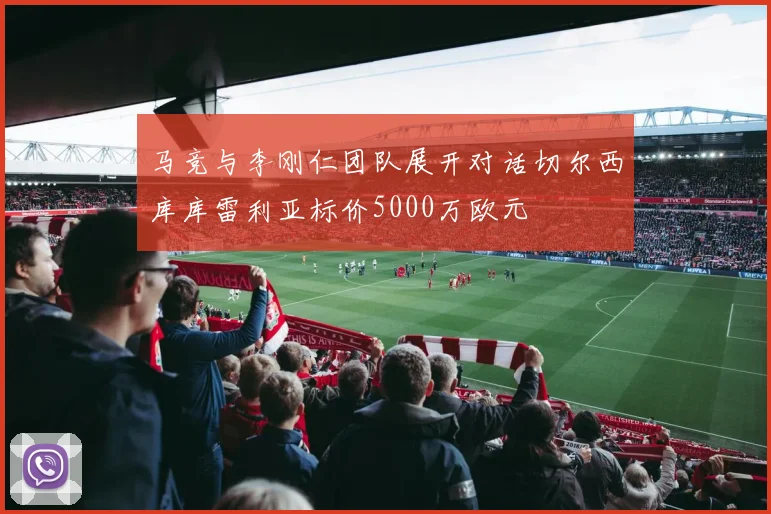 马竞与李刚仁团队展开对话切尔西库库雷利亚标价5000万欧元